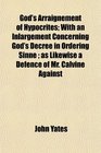 God's Arraignement of Hypocrites With an Inlargement Concerning God's Decree in Ordering Sinne  as Likewise a Defence of Mr Calvine Against