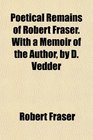 Poetical Remains of Robert Fraser With a Memoir of the Author by D Vedder