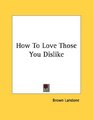 How To Love Those You Dislike