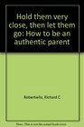 Hold them very close then let them go How to be an authentic parent