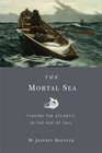 The Mortal Sea Fishing the Atlantic in the Age of Sail