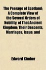 The Peerage of Scotland A Complete View of the Several Orders of Nobility of That Ancient Kingdom Their Descents Marriages Issue and