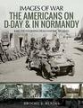 The Americans on DDay and in Normandy Rare Photographs from Wartime Archives