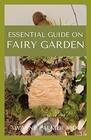 ESSENTIAL GUIDE ON FAIRY GARDEN: DIY Guide To Growing Your An Enchanted Miniature World
