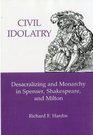 Civil Idolatry Desacralizing and Monarchy in Spenser Shakespeare and Milton