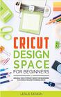 Cricut Design Space for Beginners: Original Cricut Project Ideas for Beginners! The Complete Guide to Design-Space, with Step-by-Step Instructions, to Inspire Your Imagination and Creativity