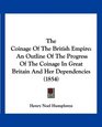 The Coinage Of The British Empire An Outline Of The Progress Of The Coinage In Great Britain And Her Dependencies