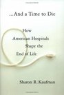 And a Time to Die  How American Hospitals Shape the End of Life