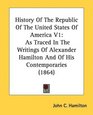 History Of The Republic Of The United States Of America V1 As Traced In The Writings Of Alexander Hamilton And Of His Contemporaries