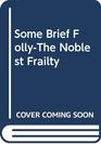 Some Brief FollyThe Noblest Frailty