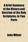 A Brief Summary of the History and Doctrine of the Holy Scriptures In Two Parts