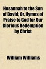 Hosannah to the Son of David Or Hymns of Praise to God for Our Glorious Redemption by Christ