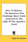 How To Believe The Questions That Challenge Man's Faith Answered In The Light Of The Apostle's Creed