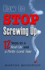 How to Stop Screwing Up 12 Steps to Real Life and a Pretty Good Time