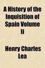 A History of the Inquisition of Spain Volume Ii