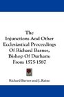 The Injunctions And Other Ecclesiastical Proceedings Of Richard Barnes Bishop Of Durham From 15751587