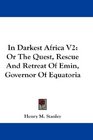 In Darkest Africa V2 Or The Quest Rescue And Retreat Of Emin Governor Of Equatoria