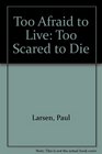 Too Afraid to Live Too Scared to Die
