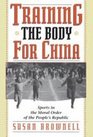 Training the Body for China  Sports in the Moral Order of the People's Republic