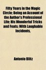 Fifty Years in the Magic Circle Being an Account of the Author's Professional Life His Wonderful Tricks and Feats With Laughable Incidents