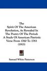 The Spirit Of The American Revolution As Revealed In The Poetry Of The Period A Study Of American Patriotic Verse From 1760 To 1783