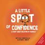 A Little SPOT of Confidence A Story About Believing In Yourself