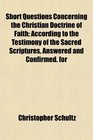 Short Questions Concerning the Christian Doctrine of Faith According to the Testimony of the Sacred Scriptures Answered and Confirmed for