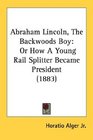 Abraham Lincoln The Backwoods Boy Or How A Young Rail Splitter Became President