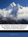 My Travels Visits to Lands Far and Near European British American and Canadian
