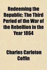 Redeeming the Republic The Third Period of the War of the Rebellion in the Year 1864