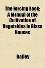 The Forcing Book A Manual of the Cultivation of Vegetables in Glass Houses