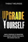 Upgrade Yourself Simple Strategies to Transform Your Mindset Improve Your Habits and Change Your Life