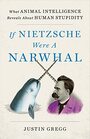 If Nietzsche Were a Narwhal What Animal Intelligence Reveals About Human Stupidity