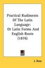 Practical Rudiments Of The Latin Language Or Latin Forms And English Roots