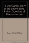 To Die Game The Story of the Lowry Band Indian Guerrillas of Reconstruction