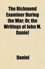 The Richmond Examiner During the War Or the Writings of John M Daniel