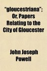 gloucestriana Or Papers Relating to the City of Gloucester