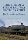 LIFE OF A STEAM RAILWAY PHOTOGRAPHER THE The Reverend Alan Newman