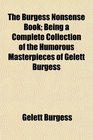 The Burgess Nonsense Book Being a Complete Collection of the Humorous Masterpieces of Gelett Burgess