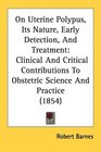 On Uterine Polypus Its Nature Early Detection And Treatment Clinical And Critical Contributions To Obstetric Science And Practice