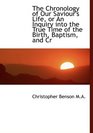 The Chronology of Our Saviour's Life or An Inquiry into the True Time of the Birth Baptism and Cr