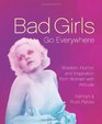 Bad Girls Go Everywhere Wisdom Humor and Inspiration from Women with Attitude