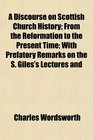 A Discourse on Scottish Church History From the Reformation to the Present Time With Prefatory Remarks on the S Giles's Lectures and
