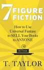 7 FIGURE FICTION How to Use Universal Fantasy to SELL Your Books to ANYONE