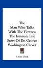 The Man Who Talks With The Flowers The Intimate Life Story Of Dr George Washington Carver