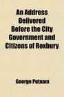 An Address Delivered Before the City Government and Citizens of Roxbury On the Life and Character of the Late Henry As Dearborn Mayor of