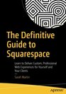 The Definitive Guide to Squarespace Learn to Deliver Custom Professional Web Experiences for Yourself and Your Clients