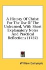A History Of Christ For The Use Of The Unlearned With Short Explanatory Notes And Practical Reflections
