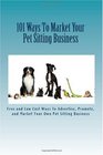 101 Ways To Market Your Pet Sitting Business Free and Low Cost Ways To Advertise Promote and Market Your Own Pet Sitting Business