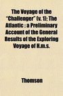 The Voyage of the Challenger  The Atlantic a Preliminary Account of the General Results of the Exploring Voyage of Hms